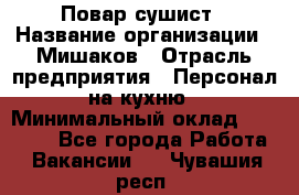 Повар-сушист › Название организации ­ Мишаков › Отрасль предприятия ­ Персонал на кухню › Минимальный оклад ­ 35 000 - Все города Работа » Вакансии   . Чувашия респ.